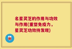 名星灵芝的作用与功效与作用(重塑免疫力，星灵芝功效待发现)