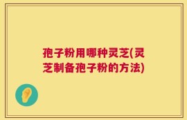 孢子粉用哪种灵芝(灵芝制备孢子粉的方法)