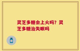 灵芝多糖会上火吗？灵芝多糖治失眠吗