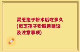 灵芝孢子粉术后吃多久(灵芝孢子粉服用建议及注意事项)
