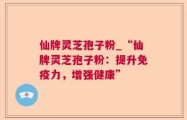 仙牌灵芝孢子粉_“仙牌灵芝孢子粉：提升免疫力，增强健康”