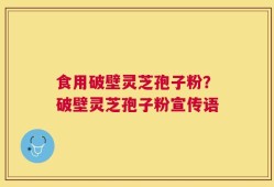 食用破壁灵芝孢子粉？破壁灵芝孢子粉宣传语