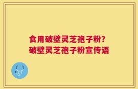 食用破壁灵芝孢子粉？破壁灵芝孢子粉宣传语