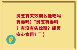 灵芝有失效期么能吃吗有毒吗(“灵芝有毒吗？有没有失效期？能否安心食用？”)