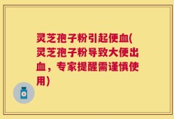 灵芝孢子粉引起便血(灵芝孢子粉导致大便出血，专家提醒需谨慎使用)