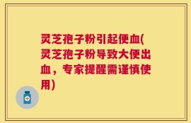 灵芝孢子粉引起便血(灵芝孢子粉导致大便出血，专家提醒需谨慎使用)