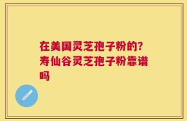 在美国灵芝孢子粉的？寿仙谷灵芝孢子粉靠谱吗