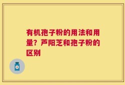 有机孢子粉的用法和用量？芦阳芝和孢子粉的区别