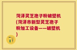 菏泽灵芝孢子粉破壁机(菏泽市新型灵芝孢子粉加工设备——破壁机)
