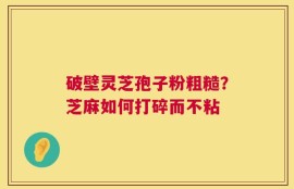 破壁灵芝孢子粉粗糙？芝麻如何打碎而不粘