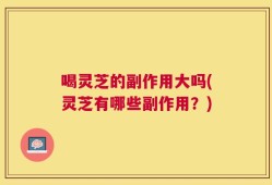 喝灵芝的副作用大吗(灵芝有哪些副作用？)
