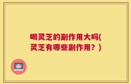 喝灵芝的副作用大吗(灵芝有哪些副作用？)