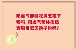 阳虚气郁能吃灵芝孢子粉吗_阳虚气郁体质适宜服用灵芝孢子粉吗？)