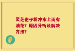 灵芝孢子粉冲水上面有油花？原因分析及解决方法？
