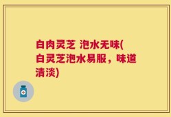 白肉灵芝 泡水无味(白灵芝泡水易服，味道清淡)