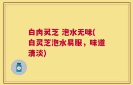 白肉灵芝 泡水无味(白灵芝泡水易服，味道清淡)