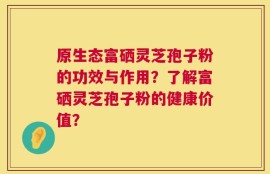 原生态富硒灵芝孢子粉的功效与作用？了解富硒灵芝孢子粉的健康价值？