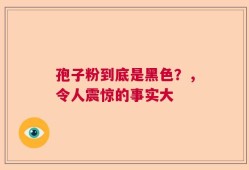 孢子粉到底是黑色？，令人震惊的事实大