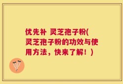 优先补 灵芝孢子粉(灵芝孢子粉的功效与使用方法，快来了解！)