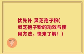 优先补 灵芝孢子粉(灵芝孢子粉的功效与使用方法，快来了解！)