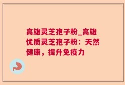 高雄灵芝孢子粉_高雄优质灵芝孢子粉：天然健康，提升免疫力