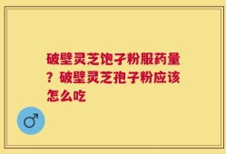 破壁灵芝饱孑粉服药量？破壁灵芝孢子粉应该怎么吃