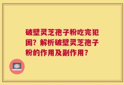 破壁灵芝孢子粉吃完犯困？解析破壁灵芝孢子粉的作用及副作用？