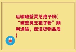 运输破壁灵芝孢子粉(“破壁灵芝孢子粉”顺利运输，保证货物品质)