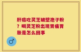 肝癌吃灵芝破壁孢子粉？喝灵芝粉出现胃痛胃胀是怎么回事