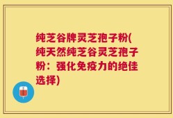 纯芝谷牌灵芝孢子粉(纯天然纯芝谷灵芝孢子粉：强化免疫力的绝佳选择)