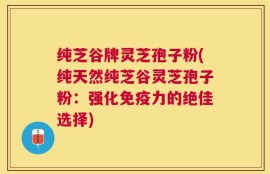 纯芝谷牌灵芝孢子粉(纯天然纯芝谷灵芝孢子粉：强化免疫力的绝佳选择)