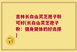 吉林长白山灵芝孢子粉可好(长白山灵芝孢子粉：强身健体的好选择)