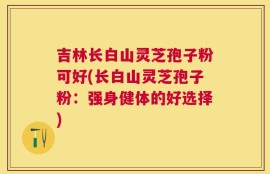 吉林长白山灵芝孢子粉可好(长白山灵芝孢子粉：强身健体的好选择)