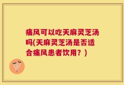 痛风可以吃天麻灵芝汤吗(天麻灵芝汤是否适合痛风患者饮用？)