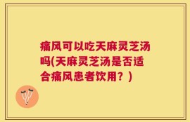 痛风可以吃天麻灵芝汤吗(天麻灵芝汤是否适合痛风患者饮用？)