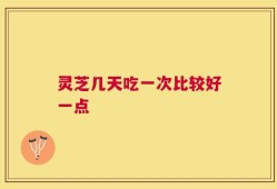 灵芝几天吃一次比较好一点