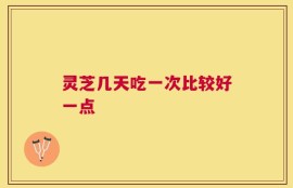 灵芝几天吃一次比较好一点