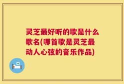 灵芝最好听的歌是什么歌名(哪首歌是灵芝最动人心弦的音乐作品)