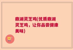 鼎湖灵芝鸡(优质鼎湖灵芝鸡，让你品尝健康美味)