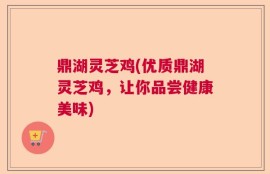 鼎湖灵芝鸡(优质鼎湖灵芝鸡，让你品尝健康美味)