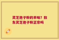 灵芝孢子粉的羊味？敖东灵芝孢子粉正宗吗