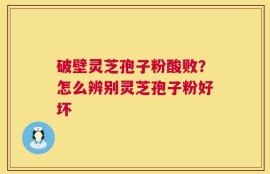破壁灵芝孢子粉酸败？怎么辨别灵芝孢子粉好坏