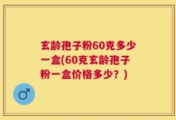 玄龄孢子粉60克多少一盒(60克玄龄孢子粉一盒价格多少？)