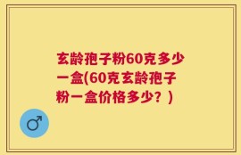 玄龄孢子粉60克多少一盒(60克玄龄孢子粉一盒价格多少？)