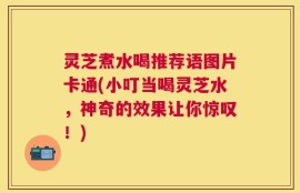 灵芝煮水喝推荐语图片卡通(小叮当喝灵芝水，神奇的效果让你惊叹！)