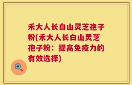 禾大人长白山灵芝孢子粉(禾大人长白山灵芝孢子粉：提高免疫力的有效选择)