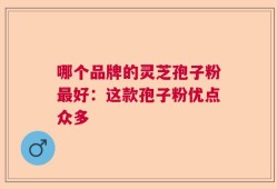 哪个品牌的灵芝孢子粉最好：这款孢子粉优点众多
