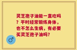 灵芝孢子油能一直吃吗？平时经常锻炼身体，也不怎么生病，有必要买灵芝孢子油吗？