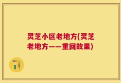 灵芝小区老地方(灵芝老地方——重回故里)
