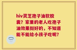 hiv灵芝孢子油软胶囊？家里的老人吃孢子油效果挺好的，不知道能不能给小孩子吃呢？